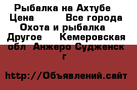 Рыбалка на Ахтубе › Цена ­ 500 - Все города Охота и рыбалка » Другое   . Кемеровская обл.,Анжеро-Судженск г.